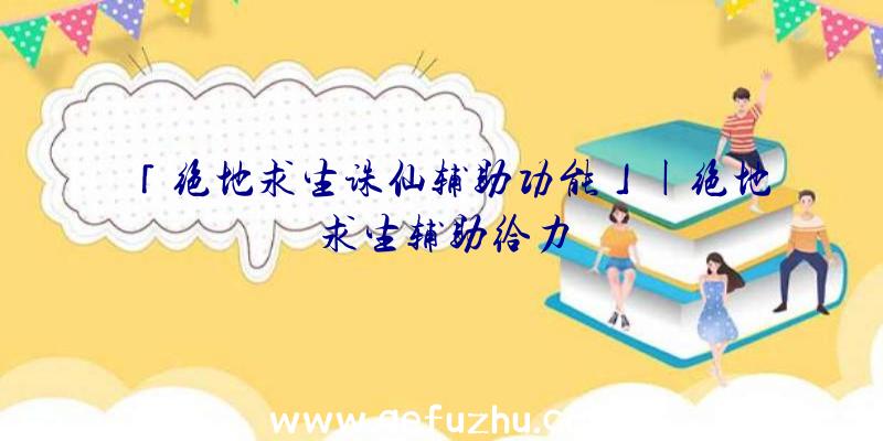「绝地求生诛仙辅助功能」|绝地求生辅助给力